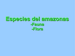 Especies del amazonas
-Fauna
-Flora

 