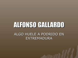ALFONSOALFONSO GALLARDOGALLARDO
ALGO HUELE A PODRIDO ENALGO HUELE A PODRIDO EN
EXTREMADURAEXTREMADURA
 