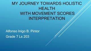 MY JOURNEY TOWARDS HOLISTIC
HEALTH
WITH MOVEMENT SCORES
INTERPRETATION
Alfonso Inigo B. Pintor
Grade 7 Ls 203
 