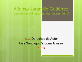 Alfonso Jaramillo Gutiérrez
“vencer sin esfuerzo es triunfar sin gloria”
Tema: Derechos de Autor
Luis Santiago Cardona Álvarez
10°B
 