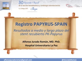 Registro	PAPYRUS-SPAIN		
	Resultados	a	medio	y	largo	plazo	del	
stent	recubierto	PK-Papyrus		
	
Alfonso	Jurado	Román,	MD.	PhD.	
Hospital	Universitario	La	Paz	
alfonsojuradoroman@gmail.com	 @AJuradoRoman	
 