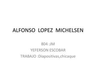 ALFONSO  LOPEZ  MICHELSEN 804 :JM YEFERSON ESCOBAR TRABAJO :Diapositivas,chicaque 