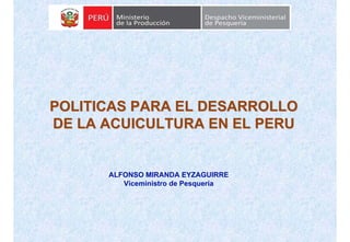 POLITICAS PARA EL DESARROLLO
DE LA ACUICULTURA EN EL PERU


      ALFONSO MIRANDA EYZAGUIRRE
         Viceministro de Pesquería
 