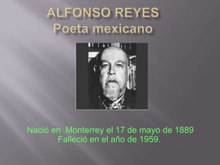 ALFONSO REYESPoeta mexicano  Nació en  Monterrey el 17 de mayo de 1889 Falleció en el año de 1959. 