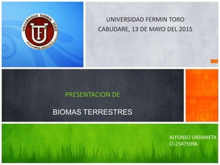 UNIVERSIDAD FERMIN TORO
CABUDARE, 13 DE MAYO DEL 2015
PRESENTACION DE
BIOMAS TERRESTRES
ALFONSO URDANETA
CI-25475996
 