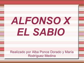 ALFONSO X
EL SABIO
Realizado por Alba Ponce Dorado y María
Rodríguez Medina
 