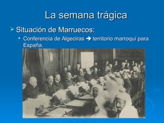 La semana trágica
 Situación de Marruecos:
     Conferencia de Algeciras  territorio marroquí para
      España.
 
