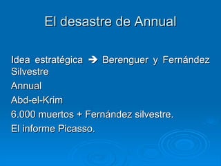 El desastre de Annual

Idea estratégica  Berenguer y Fernández
Silvestre
Annual
Abd-el-Krim
6.000 muertos + Fernández silvestre.
El informe Picasso.
 