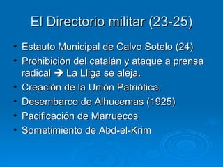 El Directorio militar (23-25)
• Estauto Municipal de Calvo Sotelo (24)
• Prohibición del catalán y ataque a prensa
  radical  La Lliga se aleja.
• Creación de la Unión Patriótica.
• Desembarco de Alhucemas (1925)
• Pacificación de Marruecos
• Sometimiento de Abd-el-Krim
 