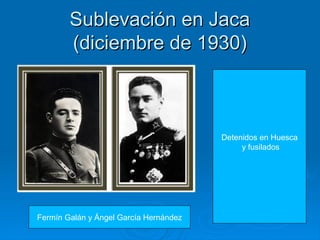 Sublevación en Jaca
        (diciembre de 1930)



                                        Detenidos en Huesca
                                             y fusilados




Fermín Galán y Ángel García Hernández
 