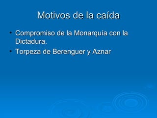Motivos de la caída
• Compromiso de la Monarquía con la
  Dictadura.
• Torpeza de Berenguer y Aznar
 