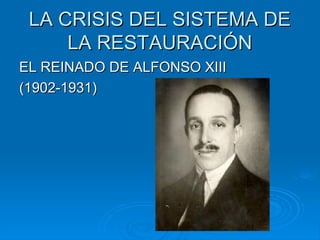 LA CRISIS DEL SISTEMA DE
     LA RESTAURACIÓN
EL REINADO DE ALFONSO XIII
(1902-1931)
 