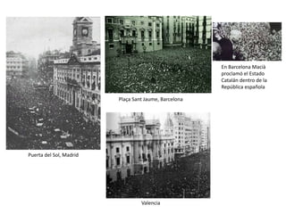 Puerta del Sol, Madrid
Valencia
Plaça Sant Jaume, Barcelona
En Barcelona Macià
proclamó el Estado
Catalán dentro de la
República española
 
