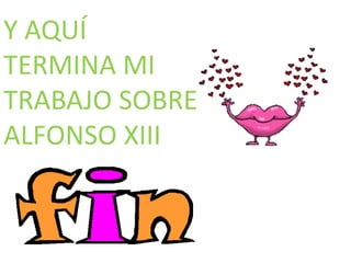 Y AQUÍ
TERMINA MI
TRABAJO SOBRE
ALFONSO XIII
 