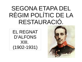 SEGONA ETAPA DEL
RÈGIM POLÍTIC DE LA
RESTAURACIÓ.
EL REGNAT
D’ALFONS
XIII.
(1902-1931)
 