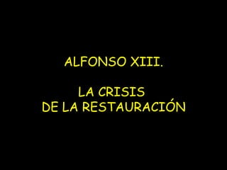 ALFONSO XIII. LA CRISIS  DE LA RESTAURACIÓN 