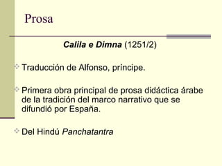 Prosa
Calila e Dimna (1251/2)
 Traducción de Alfonso, príncipe.
 Primera obra principal de prosa didáctica árabe

de la tradición del marco narrativo que se
difundió por España.

 Del Hindú Panchatantra

 