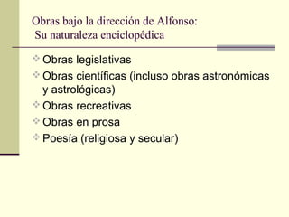 Obras bajo la dirección de Alfonso:
Su naturaleza enciclopédica
 Obras legislativas
 Obras científicas (incluso obras astronómicas

y astrológicas)
 Obras recreativas
 Obras en prosa
 Poesía (religiosa y secular)

 