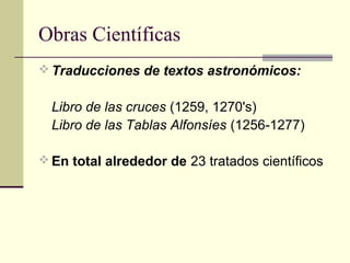Obras Científicas
 Traducciones de textos astronómicos:

Libro de las cruces (1259, 1270's)
Libro de las Tablas Alfonsíes (1256-1277)
 En total alrededor de 23 tratados científicos

 