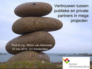 Vertrouwen tussen
                                    publieke en private
                                      partners in mega
                                             projecten




Prof.dr.ing. Alfons van Marrewijk
10 mei 2012, VU Amsterdam
 