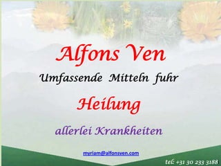Alfons Ven
Umfassende Mitteln fuhr

      Heilung
  allerlei Krankheiten

       myriam@alfonsven.com
                              tel: +31 30 233 3188l
 