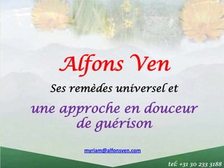 Alfons Ven
  Ses remèdes universel et

une approche en douceur
      de guérison
        myriam@alfonsven.com

                               tel: +31 30 233 3188
 