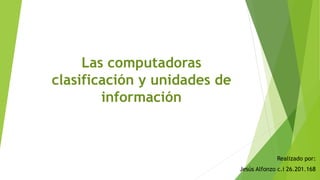 Las computadoras
clasificación y unidades de
información
Realizado por:
Jesús Alfonzo c.i 26.201.168
 