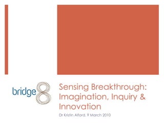 Sensing Breakthrough:Imagination, Inquiry & Innovation Dr Kristin Alford, 9 March 2010 