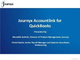 Copyright 2011
Journyx Accountlink for
QuickBooks
Presented by:
Meredith Zachritz, Director of Product Management, Journyx
Christi Steele, Senior Payroll Manager and Systems Consultant,
AimSourcing
 