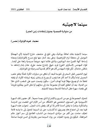 131
2021
134
)‫العنب‬ ‫زمن‬ ‫(مقامات‬ ‫بعنوان‬ ‫قصصية‬ ‫متوالية‬ ‫من‬
)‫البهجة‬ ‫(أي‬ ‫الجيتيه‬ ‫ع‬
‫شار‬ ‫منتصف‬ ‫ف‬ ‫تقع‬ ‫وه‬ ،‫يونانية‬ ‫لعائلة‬ ‫لك‬‫م‬ ‫الجيتيه‬ ‫سينما‬
‫ومعناه‬ )‫(اللونابارك‬ ‫مرسح‬ ‫يقع‬ ‫منها‬ ‫أمتار‬ ‫بعد‬ ‫وعىل‬ .‫اهيمية‬‫ر‬‫اإلب‬ ‫ام‬‫ر‬‫ت‬ ‫محطة‬ ‫اىل‬ ‫الموصل‬
‫طا‬ ‫والذي‬ ،‫اليونانيي‬ ‫عند‬ )‫القمر‬ ‫آلهة‬ ‫(ساحة‬
‫أيا‬ ‫عىل‬ ‫ائعة‬‫ر‬ ‫مرسحية‬ ‫عروضا‬ ‫شهد‬ ‫لما‬
..‫منا‬
)‫الفت‬ ‫(السكرتي‬ ‫المهندس‬ ‫فؤاد‬
‫ما‬ ‫(شاهد‬ ‫إمام‬ ‫عادل‬ ،)‫عىل‬ ‫محمد‬ ‫ع‬
‫(شار‬ ‫شوف‬ ‫فريد‬
‫اللونابارك‬ ‫ف‬ ‫لمرسحياته‬ ‫تقديما‬ ‫األكي‬ ‫هو‬ ‫كان‬‫المهندس‬ ‫فؤاد‬ ‫لكن‬ ..)‫حاجة‬ ‫شافش‬
.
‫الكرة‬ ‫مباريات‬ ‫من‬ ‫ننتىه‬ ‫أن‬ ‫فبعد‬ ‫نفوسنا‬ ‫ف‬ ‫السحر‬ ‫فعل‬ ‫الخميس‬ ‫ليوم‬
‫ملعب‬ ‫يخلو‬ ‫فجأة‬ .
‫وكأ‬ ‫تماما‬ ‫ل‬‫المعس‬
‫ين‬ ‫او‬ ‫يرصخ‬ ‫أو‬ ‫يلعب‬ ‫هنا‬ ‫كان‬ ‫أحد‬ ‫ال‬ ‫ن‬
‫يلفته‬ ‫أو‬ ،‫الكرة‬ ‫ليبادله‬ ‫زميله‬ ‫ادى‬
‫خال‬ ‫الذي‬ ‫الملعب‬ ‫عىل‬ ‫خيم‬ ‫وصمت‬ ‫سكون‬ ..‫حرز‬‫أ‬ ‫لهدف‬ ‫فرحا‬ ‫مهلل‬ ‫يصيح‬ ‫أو‬ ،‫ما‬ ‫لخطأ‬
‫يمل‬ ‫الذين‬ ‫لنقل‬ ‫أو‬ ‫لهم‬‫ز‬‫منا‬ ‫إىل‬ ،‫منا‬ ‫مجموعة‬ ‫أو‬ ‫أغلبنا‬ ‫انطلق‬ ‫أن‬ ‫بعد‬ .‫الحياة‬ ‫من‬
‫قروشا‬ ‫كون‬
‫الساع‬ ‫حفل‬ ‫سهرة‬ ‫بقضاء‬ ‫تف‬
‫الجيتيه‬ ‫بسينما‬ ‫التاسعة‬ ‫ة‬
.
‫السهرة‬ ‫تلك‬ ‫حضور‬ ‫كان‬ ..‫جميعا‬ ‫يعمنا‬ ‫الذي‬ ‫اح‬‫واالنرس‬ ‫الرسور‬ ‫من‬ ‫جو‬ ‫ف‬ ‫المجموعة‬ ‫تتحرك‬
‫اسة‬‫ر‬‫الد‬ ‫بي‬ ‫انقضت‬ ‫الت‬ ‫األيام‬ ‫أش‬ ‫من‬ ‫االنفكاك‬ ‫هو‬ ‫الشخص‬ ‫المستوى‬ ‫عىل‬ ‫األسبوعية‬
‫ا‬ ‫أحدنا‬ ‫يقابل‬ ‫ما‬ ‫ا‬‫ر‬‫وناد‬ ،‫والمذاكرة‬
‫ت‬ ..‫ل‬‫المي‬ ‫ذات‬ ‫يقطن‬ ‫كان‬‫لو‬ ‫إال‬ ‫آلخر‬
‫السهرة‬ ‫هذه‬ ‫حولت‬
‫اجتماع‬ ‫اىل‬ ‫بعد‬ ‫فيما‬
‫قاعة‬ ‫يشبه‬ ‫ما‬ ‫إىل‬ ‫تتحول‬ ‫السينما‬ ‫إن‬ ‫حت‬ ،‫كشباب‬ ‫لنا‬ ‫وري‬‫ورص‬ ‫هام‬
‫عالم‬ ‫أغوار‬ ‫سي‬ ‫إىل‬ ‫الطامح‬ ‫الشباب‬ ‫من‬ ،‫السينما‬ ‫مرتادي‬ ‫من‬ ‫كثي‬ ‫بي‬ ‫صامت‬ ‫تعارف‬
‫م‬ ‫السينما‬ ‫رواد‬ ‫من‬ ‫الفتيات‬ ‫وجود‬ ‫ف‬ ‫فيكون‬ ..‫اهقة‬‫ر‬‫الم‬
‫صامتة‬ ‫فرصة‬ ‫السن‬ ‫ف‬ ‫يقاربننا‬ ‫من‬
 