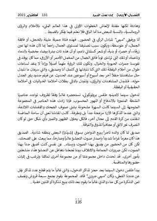 131
2021
135
‫وهاد‬
‫األوىل‬ ‫الخطوات‬ ‫إلنعاش‬ ‫ملفتة‬ ‫لكنها‬ ‫ئة‬
‫والرؤى‬ ‫باألحالم‬ ‫ء‬‫المىل‬ ‫العالم‬ ‫هذا‬ ‫ف‬
‫بالضبط‬ ‫يفكر‬ ‫فيما‬ ‫نعلم‬ ‫فال‬ ‫الباف‬ ‫أما‬ ‫منا‬ ‫للبعض‬ ‫بالنسبة‬ ،‫الرومانسية‬
..
‫ف‬ ‫أو‬ ،‫بالخجل‬ ‫مليئة‬ ‫جميلة‬ ‫فتاة‬ ‫فهذه‬ ..‫الحضور‬ ‫ف‬ ‫أي‬‫ر‬‫ال‬ ‫نتبادل‬ "‫"ميم‬ ‫ورفيف‬ ‫أنا‬
‫ائقة‬
‫ت‬ ‫سبب‬ ‫ويكون‬ ،‫متوسطة‬ ‫أو‬ ،‫الجمال‬
‫ألن‬ ‫إما‬ ‫اجعا‬‫ر‬ ‫الجمال‬ ‫لمستوى‬ ‫صنيفنا‬
‫عي‬ ‫لها‬ ‫هذه‬
‫بالدماء‬ ‫مخضبة‬ ‫بيضاء‬ ‫ة‬‫برس‬ ‫ذات‬ ‫هذه‬ ‫أن‬ ‫أو‬ ،‫ناعم‬ ‫كستنات‬‫شعر‬ ‫أو‬ ،‫بنية‬ ‫أو‬ ‫اء‬‫خرص‬ ‫أو‬ ،‫زرقاء‬
‫ف‬ ‫يوقد‬ ‫كان‬‫مما‬ ،‫األزرق‬ ‫أو‬ ‫األحمر‬ ‫المخمل‬ ‫من‬ ‫الجمال‬ ‫فائق‬ ‫ثوبا‬ ‫ترتدى‬ ‫الت‬ ‫تلك‬ ‫أو‬ ،‫وناعمة‬
‫وتكون‬ .‫والخيال‬ ‫الحيوية‬ ‫ات‬‫ر‬‫جم‬ ‫نفوسنا‬
‫ال‬ ‫ادا‬‫ز‬‫و‬ ‫أصيل‬ ‫ملهما‬ ‫الرؤية‬ ‫تلك‬
‫لساعات‬ ‫ينفد‬
‫تتبدل‬ ‫ما‬ ‫شعان‬ ‫والت‬ ،‫وصديف‬ ‫أنا‬ ‫كتمان‬ ‫ف‬ ‫نتبادلها‬ ‫كنا‬ ‫الت‬ ‫تلك‬ ‫اليقظة‬ ‫أحالم‬ ‫من‬ ‫طوال‬
‫الجدل‬ ‫يثي‬ ‫جديد‬ ‫فيلم‬ ‫عن‬ ‫الحديث‬ ‫عند‬ ‫أسبوعي‬ ‫أو‬ ‫أسبوع‬ ‫بعد‬ ‫آخر‬ ‫حفل‬ ‫مشاهدتنا‬ ‫حال‬
‫فت‬ ..‫حوله‬
‫بالتا‬ ‫وتتبدل‬ ،‫والرؤى‬ ‫المشاهدات‬ ‫تبدل‬
‫أحالم‬ ‫ف‬ ‫الخياليات‬ ‫أحالمنا‬ ‫بطالت‬ ‫ىل‬
‫نا‬
‫اليقظة‬ ‫أو‬ ‫الحقيقية‬
.
‫نا‬‫رص‬‫عنا‬ ‫تواجد‬ ‫لظروف‬ ‫وفقا‬ ‫غالبا‬ ‫ه‬‫نستحرص‬ ،‫بروتوكوىل‬ ‫طقس‬ ‫الجينيه‬ ‫سينما‬ ‫لدخول‬
‫المجموعة‬ ‫ف‬ ‫العنارص‬ ‫هذه‬ ‫ادت‬‫ز‬ ‫فإذا‬ .‫المحسوب‬ ‫التهور‬ ‫أو‬ ‫باالندفاع‬ ‫ة‬‫المتمي‬ ‫النشطة‬
‫المتوجهة‬
‫بشت‬ ‫مشحونة‬ ‫السهرة‬ ‫كانت‬ ‫السينما‬ ‫إىل‬
،‫الالذعة‬ ‫والقفشات‬ ‫الضحك‬ ‫صنوف‬
‫والت‬
‫المنافسة‬ ‫ساحة‬ ‫أن‬ ‫تعت‬ ‫لقاءتنا‬ ‫كانت‬ ..‫ومقرفة‬ ‫بل‬ ‫جدا‬ ‫مزعجة‬ ‫اآلن؛‬ ‫أتذكرها‬ ‫عندما‬
‫كان‬‫لو‬ ‫حت‬ ‫شكل‬ ‫بأي‬ ‫والتمي‬ ‫الظهور‬ ‫يحاول‬ ‫فالكل‬ ،‫آخر‬ ‫مجال‬ ‫إىل‬ ‫القدم‬ ‫كرة‬ ‫من‬ ‫انتقلت‬
‫مجافيا‬ ‫أو‬ ‫الئق‬ ‫غي‬ ‫الترصف‬
‫واللياقة‬ ‫للذوق‬
..
‫وال‬ ‫كان‬ ‫لنا‬ ‫صديق‬
‫ا‬ ‫يبيع‬ ‫ا‬‫ر‬‫تاج‬ ‫ده‬
‫الصديق‬ ..‫شادية‬ ‫ينطقه‬ ‫البعض‬ )‫ا‬‫ي‬‫يد‬‫(ش‬ ‫بسوق‬ ‫لدواجن‬
..‫الضحك‬ ‫عىل‬ ‫يبعث‬ ‫مما‬ ،‫وصارخا‬ ‫عاليا‬ ‫التجشؤ‬ ‫صوت‬ ‫بإصدار‬ ‫شديدا‬ ‫اما‬‫ر‬‫غ‬ ‫مغرما‬ ‫كان‬‫هذا‬
‫بهذ‬ ‫جدا‬ ‫أضيق‬ ‫كنت‬ ‫نفش‬ ‫عن‬ ..‫ويستاء‬ ‫الصوت‬ ‫بهذا‬ ‫يضيق‬ ‫من‬ ‫الحضور‬ ‫من‬ ‫كان‬ ‫لكن‬
‫ا‬
‫واالئتال‬ ‫الجماعة‬ ‫ات‬‫ر‬‫و‬‫رص‬ ‫لكن‬ ،‫الصوت‬
‫هذ‬ ‫التجشؤ‬ ‫عن‬ ‫نتغافل‬ ‫تجعلنا‬ ‫بيننا‬ ‫ف‬
‫منشغلي‬ ،‫ا‬
‫إثبات‬ ‫ف‬ ‫وترغب‬ ‫تماثلنا‬ ‫أخرى‬ ‫مجموعة‬ ‫من‬ ‫أو‬ ‫مجموعتنا‬ ‫داخل‬ ‫تحدث‬ ‫قد‬ ..‫أخرى‬ ‫بأمور‬
‫والمنافسة‬ ‫حضورها‬
.
‫يقل‬ ‫تذاكر‬ ‫عدد‬ ‫قطع‬ ‫يتم‬ ‫ما‬ ‫غالبا‬ ‫والت‬ ،‫الدخول‬ ‫تذاكر‬ ‫حجز‬ ‫بعد‬ ‫السينما‬ ‫دخول‬ ‫طقس‬ ‫يبدأ‬
"‫جروت‬ ‫"ميم‬ ‫وكان‬ ،‫الفعىل‬ ‫عددنا‬ ‫عن‬
‫قروش‬ ‫سبعة‬ ‫بجمع‬ ‫يقوم‬ ‫المجموعة‬ ‫قائد‬
‫ونصف‬
‫خفية‬ ‫اثنتي‬ ‫أو‬ ‫تذكرة‬ ‫ببيع‬ ‫ذلك‬ ‫بعد‬ ‫يقوم‬ ‫ما‬ ‫غالبا‬ ‫والذي‬ ،‫منا‬ ‫كل‬‫من‬ ‫التذكرة‬ ‫ثمن‬
..
 