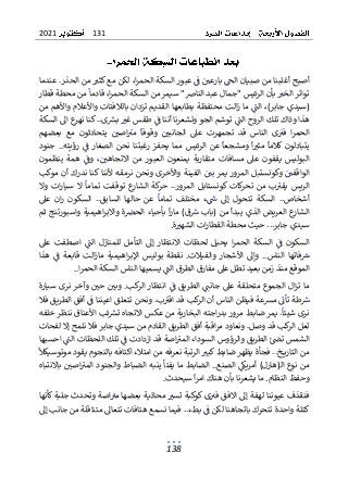 131
2021
138
‫عندما‬ .‫الحذر‬ ‫من‬ ‫كثي‬ ‫مع‬ ‫لكن‬ ،‫ا‬‫ر‬‫الحم‬ ‫السكة‬ ‫عبور‬ ‫ف‬ ‫بارعي‬ ‫الح‬ ‫صبيان‬ ‫من‬ ‫أغلبنا‬ ‫أصبح‬
‫تو‬
‫ات‬
‫قطار‬ ‫محطة‬ ‫من‬ ‫قادما‬ ،‫ا‬‫ر‬‫الحم‬ ‫السكة‬ ‫من‬ ‫سيمر‬ "‫النارص‬ ‫عبد‬ ‫"جمال‬ ‫الرئيس‬ ‫بأن‬ ‫الخي‬ ‫ر‬
‫من‬ ‫واألهم‬ ‫واألعالم‬ ‫بالالفتات‬ ‫تزدان‬ ‫القديم‬ ‫بطابعها‬ ‫محتفظة‬ ‫الت‬‫ز‬ ‫ما‬ ‫الت‬ ،)‫جابر‬ ‫(سيدي‬
‫السكة‬ ‫اىل‬ ‫ع‬
‫نهر‬ ‫كنا‬ ..‫ى‬‫برس‬ ‫غي‬ ‫طقس‬ ‫ف‬ ‫أننا‬ ‫وتشعرنا‬ ‫الجو‬ ‫توشم‬ ‫الت‬ ‫الروح‬ ‫تلك‬ ‫وذاك‬ ‫هذا‬
‫ف‬ ‫ا‬‫ر‬‫الحم‬
‫ي‬
‫بعضهم‬ ‫مع‬ ‫يتحادثون‬ ‫اصي‬‫مي‬ ‫وقوفا‬ ‫الجانبي‬ ‫عىل‬ ‫تجمهرت‬ ‫قد‬ ‫الناس‬ ‫ى‬
‫جنود‬ ..‫رؤيته‬ ‫ف‬ ‫الصغار‬ ‫نحن‬ ‫رغبتنا‬ ‫يحفز‬ ‫مما‬ ‫الرئيس‬ ‫عن‬ ‫ومشجعا‬ ‫ا‬‫مثي‬ ‫كالما‬ ‫يتبادلون‬
‫ينظمون‬ ‫همة‬ ‫وف‬ ،‫االتجاهي‬ ‫من‬ ‫العبور‬ ‫يمنعون‬ ‫متقاربة‬ ‫مسافات‬ ‫عىل‬ ‫يقفون‬ ‫البوليس‬
‫ب‬ ‫يمر‬ ‫المرور‬ ‫وكونستبل‬ ‫الواقفي‬
‫ي‬
‫موكب‬ ‫أن‬ ‫ندرك‬ ‫كنا‬ ‫ألننا‬ ‫نرمقه‬ ‫ونحن‬ ‫واألخرى‬ ‫الفينة‬
‫وال‬ ‫ات‬‫ر‬‫سيا‬ ‫ال‬ ‫تماما‬ ‫توقفت‬ ‫ع‬
‫الشار‬ ‫كة‬
‫حر‬ ..‫المرور‬ ‫كونستابل‬ ‫كات‬
‫ر‬‫تح‬ ‫من‬ ‫ب‬‫يقي‬ ‫الريس‬
‫عىل‬ ‫ان‬‫ر‬ ‫السكون‬ ..‫السابق‬ ‫حالها‬ ‫عن‬ ‫تماما‬ ‫مختلف‬ ‫ء‬‫ش‬ ‫إىل‬ ‫تتحول‬ ‫السكة‬ ..‫أشخاص‬
‫ا‬ ‫بأحياء‬ ‫ا‬‫ر‬‫ما‬ )‫ق‬‫ش‬ ‫(باب‬ ‫من‬ ‫يبدأ‬ ‫الذي‬ ‫العريض‬ ‫ع‬
‫الشار‬
‫لح‬
‫ثم‬ ‫واسبورتنج‬ ‫اهيمية‬‫ر‬‫واالب‬ ‫ة‬‫رص‬
‫ة‬‫الشهي‬ ‫ات‬‫ر‬‫القطا‬ ‫محطة‬ ‫حيث‬ ...‫جابر‬ ‫سيدي‬
.
‫عىل‬ ‫اصطفت‬ ‫الت‬ ‫للمنازل‬ ‫التأمل‬ ‫إىل‬ ‫االنتظار‬ ‫لحظات‬ ‫يحيل‬ ‫ا‬‫ر‬‫الحم‬ ‫السكة‬ ‫ف‬ ‫السكون‬
‫هذا‬ ‫ف‬ ‫قابعة‬ ‫الت‬‫ز‬‫ما‬ ‫اهيمية‬‫ر‬‫اإلب‬ ‫بوليس‬ ‫نقطة‬ .‫والفيالت‬ ‫األشجار‬ ‫وإىل‬ ..‫الناس‬ ‫فاتها‬‫ش‬
‫ع‬ ‫تطل‬ ‫بعيد‬ ‫زمن‬ ‫منذ‬ ‫الموقع‬
‫ىل‬
‫ا‬‫ر‬‫الحم‬ ‫السكة‬ ‫الناس‬ ‫يسميها‬ ‫الت‬ ‫الطرق‬ ‫مفارق‬
..
‫سيارة‬ ‫نرى‬ ‫وآخر‬ ‫حي‬ ‫وبي‬ .‫كب‬
‫الر‬ ‫انتظار‬ ‫ف‬ ‫الطريق‬ ‫جانت‬ ‫عىل‬ ‫متحلقة‬ ‫الجموع‬ ‫ال‬‫ز‬‫ت‬ ‫ما‬
‫فال‬ ‫الطريق‬ ‫أفق‬ ‫ف‬ ‫اعيننا‬ ‫تتعلق‬ ‫ونحن‬ .‫ب‬‫اقي‬ ‫قد‬ ‫كب‬
‫الر‬ ‫أن‬ ‫الناس‬ ‫فيظن‬ ‫مرسعة‬ ‫تأت‬ ‫طة‬‫ش‬
‫ع‬ ‫من‬ ‫البخارية‬ ‫اجته‬‫ر‬‫بد‬ ‫مرور‬ ‫ضابط‬ ‫يمر‬ .‫شيئا‬ ‫نرى‬
‫كس‬
‫خلفه‬ ‫ننظر‬ ‫األعناق‬ ‫ئب‬‫ترس‬ ‫االتجاه‬
‫لفحات‬ ‫إال‬ ‫نلمح‬ ‫فال‬ ‫جابر‬ ‫سيدي‬ ‫من‬ ‫القادم‬ ‫الطريق‬ ‫أفق‬ ‫اقبة‬‫ر‬‫م‬ ‫ونعاود‬ .‫وصل‬ ‫قد‬ ‫كب‬
‫الر‬ ‫لعل‬
‫احسبها‬ ‫الت‬ ‫اللحظات‬ ‫تلك‬ ‫ف‬ ‫ازدادت‬ ‫قد‬ ‫اصة‬‫المي‬ ‫السوداء‬ ‫والرؤوس‬ ‫الطريق‬ ‫تص‬ ‫الشمس‬
‫اكتا‬ ‫امتالء‬ ‫من‬ ‫نعرفه‬ ‫الرتبة‬ ‫كبي‬ ‫ضابط‬ ‫يظهر‬ ‫فجأة‬ ..‫خ‬ ‫التاري‬ ‫من‬
‫فه‬
‫موتوسيكل‬ ‫يقود‬ ‫بالنجوم‬
‫باالنتباه‬ ‫اصي‬‫المي‬ ‫والجنود‬ ‫الضباط‬ ‫ينبه‬ ‫يفتأ‬ ‫ما‬ ‫الضابط‬ ..‫الصنع‬ ‫أمريك‬ )‫(هارل‬‫ال‬ ‫نوع‬ ‫من‬
.‫سيحدث‬ ‫ا‬‫ر‬‫ام‬ ‫هناك‬ ‫بأن‬ ‫يشعرنا‬ ‫ما‬ .‫النظام‬ ‫وحفظ‬
‫كأنها‬ ‫جلبة‬ ‫وتحدث‬ ‫اصة‬‫مي‬ ‫بعضها‬ ‫محاذية‬ ‫تسي‬ ‫كوكبة‬ ‫ى‬‫في‬ ‫االفق‬ ‫إىل‬ ‫لهفة‬ ‫عيوننا‬ ‫فنقذف‬
‫تتحر‬ ‫واحدة‬ ‫كتلة‬
‫ب‬ ‫ك‬
‫إىل‬ ‫جانب‬ ‫من‬ ‫متناقلة‬ ‫تتعاىل‬ ‫هتافات‬ ‫نسمع‬ ‫فيما‬ ..‫بطء‬ ‫ف‬ ‫لكن‬ ‫اتجاهنا‬
 