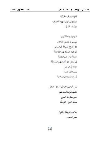 131
2021
145
‫مالئكة‬ ‫انصاف‬ ‫كانوا‬
‫الخريف‬ ‫شهوة‬ ‫لهم‬ ‫اويش‬‫ر‬‫ود‬
‫والفقد‬
‫اللذيذ‬
!
‫خذالنهم‬ ‫رغم‬ ‫ظلوا‬
‫الذاهل‬ ‫للنجم‬ ‫يهمسون‬
‫اليباس‬ ‫ف‬ ‫رسفة‬‫م‬ ‫ألواح‬ ‫عىل‬
‫الطاعنة‬ ‫ضحكاتهم‬ ‫يقود‬ ‫أن‬
‫الظلمة‬ ‫رحم‬ ‫عن‬ ‫بعيدا‬
‫الممزقة‬ ‫عتهم‬‫أرس‬ ‫عىل‬ ‫يختم‬ ‫أن‬
‫الرحيل‬ ‫بتعاويذ‬
‫عمياء‬ ‫بصيحات‬
‫المواويل‬‫ار‬‫رس‬‫بأ‬
‫المالحة‬
‫المطر‬ ‫رسائل‬ ‫تطرقها‬ ‫أبوابهم‬ ‫لعل‬
‫أسفارهم‬ ‫اءة‬‫ر‬‫ق‬ ‫فتعيد‬
‫الموج‬ ‫حة‬‫مرس‬ ‫عىل‬
‫رجأة‬‫الم‬ ‫الغرق‬ ‫ساعة‬
‫واللون‬ ‫الريشة‬ ‫بي‬ ‫وما‬
‫الحب‬ ‫سفر‬
..
 