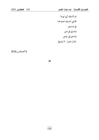 131
2021
152
‫يوم‬ ‫؛‬‫أن‬ ‫أناديك‬ ‫لم‬
‫ا‬
..
‫لكنت‬
‫تحيا‬ ‫أحسك‬
‫هنا‬
‫صدري‬ ‫ف‬
‫دم‬ ‫ف‬ ‫وترسي‬
‫روح‬ ‫ف‬ ‫وتسىع‬
‫شاب‬
‫يشيخ‬ ‫ال‬ ...‫ا‬‫نض‬
..
4
‫أغسطس‬
2016

 