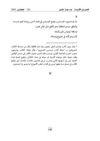 131
2021
160
8
‫جسده‬ ‫تعب‬ ‫برعشة‬ ‫أحس‬ ،‫فمه‬ ‫ف‬ ‫المسدس‬ ‫وضع‬ ،‫المسدس‬ ‫صوب‬ ‫يده‬ ‫مد‬
.
‫األفق‬ ‫نحو‬ ‫الطلقة‬ ‫صدى‬ ‫وأنطلق‬
‫هارب‬ ‫طائر‬ ‫مثل‬
.
‫كبتيه‬
‫ر‬ ‫عىل‬ ‫توبياس‬ ‫وسقط‬
.
‫وصالة‬ ‫خشوع‬ ‫ف‬ ‫كأنه‬‫يبدو‬ ‫كان‬
.
_______________________
*
‫عام‬ ‫ولد‬ ،‫مغمور‬ ‫ألمان‬ ‫وشاعر‬ ‫كاتب‬ :‫رينب‬ ‫والب‬
1895
‫الكتاب‬ ‫جماعة‬ ‫من‬ ‫وكان‬
"‫يي‬‫التعبب‬ ‫درسدين‬ ‫تاب‬‫ك‬ ‫“حلقة‬ ‫ب‬ ‫المعروفي‬
‫يعارضون‬ ‫الكتاب‬ ‫هؤالء‬ ‫وكان‬ ،
‫العال‬ ‫الحرب‬ ‫نشوب‬
‫كوكايي‬‫مدمن‬ ‫إل‬ ‫الكاتب‬ ‫تحول‬ ‫الحرب‬ ‫تلك‬ ‫وبسبب‬ ،‫األول‬ ‫مية‬
‫هذه‬ ‫أهمية‬ ‫وتقبع‬ ،‫الثالثي‬ ‫عامه‬ ‫ف‬ ‫حياته‬ ‫ثم‬ ‫األدبية‬ ‫موهبته‬ ‫ذلك‬ ‫نتيجة‬ ‫وفقد‬
‫ينقلها‬ ‫الت‬ ‫اإلدمان‬ ‫عالمات‬ ‫تفاصيل‬ ‫ف‬ ‫بل‬ ‫وحسب‬ ‫األدن‬ ‫ها‬‫أسلوب‬ ‫ف‬ ‫ليس‬ ‫القصة‬
‫ف‬ ‫الكاتب‬
‫لم‬ ‫كأنموذج‬‫الطب‬ ‫كليات‬‫ف‬ ‫تدرس‬ ‫جعلها‬ ‫مما‬ ‫صدق‬
‫المدمنون‬ ‫به‬ ‫يشعر‬ ‫ا‬
.

 