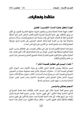 131
2021
167
..‫وفعاليات‬ ‫مناشط‬
‫للفنون‬ ‫التقديرية‬ ‫جائزتها‬ ‫الليبية‬ ‫والفنون‬ ‫والمرسح‬ ‫للخيالة‬ ‫العامة‬ ‫الهيئة‬ ‫أطلقت‬
‫األول‬ ‫ف‬ ،
‫يونيو‬ ‫من‬
2021
.‫م‬
‫كة‬
‫الحر‬ ‫أثروا‬ ‫الذين‬ ‫الفناني‬ ‫أفضل‬ ‫لتكريم‬ ‫تقديرية‬ ‫تكريمية‬ ‫جائزة‬ ‫وه‬
‫وأ‬ ‫المجتمع‬ ‫لدى‬ ‫بصمة‬ ‫كت‬
‫تر‬ ‫الت‬ ‫الفنية‬ ‫األعمال‬ ‫أو‬ ‫البالد‬ ‫ف‬ ‫الفنية‬
‫و‬
‫ف‬ ‫سامية‬ ‫رسالة‬ ‫صلت‬
‫محتواها‬
‫ولما‬
‫ازها‬‫ر‬‫وإب‬ ‫المزيد‬ ‫تقديم‬ ‫عىل‬ ‫ين‬‫المتمب‬ ‫لتحفب‬ ‫وذلك‬ ‫ة‬‫كبب‬ ‫أهمية‬ ‫من‬ ‫لها‬
‫المسار‬ ‫نفس‬ ‫إتباع‬ ‫عىل‬ ‫اآلخرين‬ ‫من‬ ‫العديد‬ ‫يشجع‬ ‫جيد‬ ‫كمثال‬‫للمجتمع‬
.
‫تقييم‬ ‫بحسب‬ ‫اإلطالق‬ ‫عىل‬ ‫الجوانب‬ ‫متكامل‬ ‫فت‬ ‫عمل‬ ‫أو‬ ‫فنان‬ ‫ألفضل‬ ‫الجائزة‬ ‫هذه‬ ‫تمنح‬
‫الم‬ ‫التحكيم‬ ‫لجنة‬
‫ش‬
‫هذه‬ .‫للفنان‬ ‫الفت‬ ‫األداء‬ ‫تحفب‬ ‫الجائزة‬ ‫هذه‬ ‫من‬ ‫الهدف‬ .‫الغرض‬ ‫لهذا‬ ‫كلة‬
‫المزيد‬ ‫لبذل‬ ‫والمبدعي‬ ‫الفناني‬ ‫لتشجيع‬ ‫أعماله‬‫أو‬ ‫الفنان‬ ‫لتقييم‬ ‫ى‬‫كب‬‫جائزة‬ ‫ستكون‬ ‫الجائزة‬
‫واإلتقان‬ ‫واإلنتاج‬ ‫العمل‬ ‫من‬
.
‫ال‬ ‫القاهرة‬ ‫بمعرض‬ ‫كته‬
‫مشار‬ ‫ضمن‬
‫دول‬
‫للكتا‬
‫الثان‬ ‫الديوان‬ ‫صدر‬ ،‫ة‬‫األخب‬ ‫دورته‬ ‫ف‬ ‫ب‬
‫النب‬ ‫قصيدة‬ ‫ـ(مجاني‬‫ل‬
2
–
‫النصوص‬ ‫من‬ ‫ة‬‫ممب‬ ‫مجموعة‬ ‫يضم‬ ‫والذي‬ ،)‫شعرية‬ ‫ات‬‫ر‬‫مختا‬
‫اء‬‫ر‬‫شع‬ ‫ثالث‬ ‫كة‬
‫مشار‬ ‫احتوى‬ ‫الكتاب‬ .‫اسات‬‫ر‬‫للد‬ ‫إنسان‬ ‫كز‬
‫ومر‬ ‫عن‬ ،‫النب‬ ‫قصيدة‬ ‫ف‬ ‫الشعرية‬
‫رح‬ ‫الشاعرة‬ ،)‫تحطيب‬ :‫(نص‬ ‫العماري‬ ‫مفتاح‬ ‫الشاعر‬ ‫؛‬‫ليبيي‬
‫شن‬ ‫اب‬
‫(ن‬ ‫يب‬
،)‫عواء‬ :‫ص‬
)‫ائدة‬‫ز‬ ‫يود‬ ‫جرعة‬ :‫(نص‬ ‫سمهود‬ ‫رجب‬ ‫عزة‬ ‫الشاعرة‬
.
‫القادم‬ ‫ديسمب‬ ‫شهر‬ ‫خالل‬ ‫العربية‬ ‫اللغة‬ ‫مجمع‬ ‫يقيم‬
2021
‫ف‬ ‫تقديرية‬ ‫علمية‬ ‫ندوة‬ ،‫م‬
‫والذي‬ ‫العربية‬ ‫اللغة‬ ‫مجمع‬ ‫مؤسس‬ ”‫خشيم‬ ‫فهم‬ ‫“عىل‬ ‫الدكتور‬ ‫لوفاة‬ ‫ة‬‫العاش‬ ‫الذكرى‬
‫وفات‬ ‫ـخ‬‫ـ‬‫ـ‬‫ـ‬‫ي‬‫تار‬ ‫حت‬ ‫أسه‬‫ر‬‫ت‬
‫تأ‬ .‫ه‬
‫هذ‬ ‫ن‬
‫خشيم‬ ‫فهم‬ ‫عىل‬ ‫(الدكتور‬ ‫عنوان‬ ‫تحت‬ ‫العلمية‬ ‫الندوة‬ ‫ه‬
(
1936
-
2011
‫األديب‬ ‫اللغوي‬ ‫العالم‬ )
–
‫الندوة‬ ‫هذه‬ ‫تتناول‬ ‫حيث‬ .)‫الثقاف‬ ‫اكه‬‫ر‬‫ح‬ ‫وآفاق‬
 