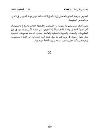 131
2021
187
‫ال‬ ‫اقبة‬‫ر‬‫بم‬ ‫المدرس‬
‫تع‬
‫بال‬ ‫ليم‬
‫العديد‬ ‫ف‬ ‫التدريس‬ ‫مهنة‬ ‫مارس‬ ‫كما‬ ‫للتقاعد‬ ‫أحيل‬ ‫أن‬ ‫إل‬ ‫خمس‬
‫الحكومية‬ ‫المدارس‬ ‫من‬
.
،‫والمنهجية‬ ‫والفكرية‬ ‫الثقافية‬ ‫واألنشطة‬ ‫الفعاليات‬ ‫من‬ ‫متنوعة‬ ‫مجموعة‬ ‫عىل‬ ‫ف‬‫وأش‬ ‫نظم‬
‫عضوا‬ ‫كان‬
‫فاعل‬
‫أبرز‬ ‫ف‬ ‫والقصص‬ ‫األدن‬ ‫نتاجه‬ ‫نرس‬ ،‫الليبيي‬ ‫واألدباء‬ ‫الكتاب‬ ‫ابطة‬‫ر‬ ‫ف‬
‫المطبو‬
‫عا‬
‫والصح‬ ‫ت‬
‫قصصية‬ ‫مجموعات‬ ‫عدة‬ ‫له‬ ‫صدرت‬ ،‫والعالمية‬ ‫المحلية‬ ‫والدوريات‬ ‫ف‬
‫ومجموعة‬ ،)‫الغبار‬ ‫(ابن‬ ‫ورواية‬ ،)‫الكبب‬ ‫للجد‬ ‫جرى‬ ‫ما‬ ‫(ش‬ ،)‫يوم‬ ‫كل‬ ‫(وأموت‬ :‫منها‬ ‫نذكر‬
.‫ية‬‫اإلنجلب‬ ‫للغة‬ ‫جمة‬‫بالب‬ ‫أعماله‬ ‫بعض‬ ‫حظيت‬ ‫كما‬،)‫الليل‬ ‫(زهرة‬

 