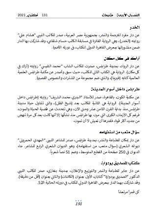 131
2021
191
‫“هشام‬ ‫الليت‬ ‫للكاتب‬ ‫صدر‬ ،‫العربية‬ ‫مض‬ ‫بجمهورية‬ ،‫والنرس‬ ‫جمة‬‫للب‬ ‫مفرد‬ ‫دار‬ ‫عن‬
‫عىل‬
”
‫رواي‬
‫الدار‬ ‫بها‬ ‫كت‬
‫شار‬ ‫وقد‬ ،‫شلقام‬ ‫حسام‬ ‫الكاتب‬ ‫مسابقة‬ ‫ف‬ ‫الفائزة‬ ‫الرواية‬ ‫وه‬ ،)‫(الخدر‬ ‫ته‬
‫ال‬ ‫بمعرض‬ ‫اتها‬‫ر‬‫منشو‬ ‫ضمن‬
‫ا‬ ‫دورته‬ ‫ف‬ ،‫للكتاب‬ ‫الدول‬ ‫قاهرة‬
.‫ة‬‫ألخب‬
‫ل‬ ‫صدرت‬ ،‫ابلس‬‫ر‬‫ط‬ ‫بمدينة‬ ،‫الرواد‬ ‫دار‬ ‫عن‬
‫ف‬ ‫اك‬‫ر‬‫(أ‬ ‫روايته‬ ”‫التليس‬ ‫“محمد‬ ‫الشاب‬ ‫لكاتب‬
)‫مكان‬ ‫كل‬
.
‫ا‬
‫لرواية‬
‫ابلس‬‫ر‬‫ط‬ ‫مكتبة‬ ‫عن‬ ‫وأصدر‬ ‫سبق‬ ‫حيث‬ ،‫للكاتب‬ ‫الثان‬ ‫الكتاب‬ ‫ه‬
‫العلمية‬
‫العالمية‬
.‫ة‬‫القصب‬ ‫والنصوص‬ ‫ات‬‫ر‬‫الشذ‬ ‫من‬ ‫مجموعة‬ ‫ضم‬ ‫والذي‬ ،)‫ينا‬‫(فب‬ ‫كتابه‬
‫ل‬ ‫صدر‬ ،‫بالقاهرة‬ ،‫الكون‬ ‫مكتبة‬ ‫عن‬
‫داخل‬ ‫ابلس‬‫ر‬‫(ط‬ ‫روايته‬ ”‫يف‬‫الرس‬ ‫محمد‬ ‫“البدري‬ ‫ألستاذ‬
‫المد‬ ‫أسوار‬
‫ين‬
)‫ة‬
.
‫الر‬
‫والت‬ ،)‫الظل‬ ‫(شيخ‬ ‫بعد‬ ‫للكاتب‬ ‫الثانية‬ ‫ه‬ ‫واية‬
‫تتناول‬
‫مدينة‬ ‫حياة‬
‫و‬ ،‫اآلن‬ ‫وحت‬ ‫عرس‬ ‫الثامن‬ ‫القرن‬ ‫بداية‬ ‫منذ‬ ‫ابلس‬‫ر‬‫ط‬
‫ه‬
،‫والموت‬ ‫الحياة‬ ‫قضية‬ ‫عن‬ ‫تتحدث‬
‫تنهض‬ ‫مرة‬ ‫كل‬ ‫بعد‬ ‫كانت‬‫أنها‬ ‫إال‬ ‫نشأتها‬ ‫منذ‬ ‫ابلس‬‫ر‬‫ط‬ ‫بها‬ ‫مرت‬ ‫الت‬ ‫ى‬‫الكب‬ ‫األزمات‬ ‫كل‬ ‫فرغم‬
‫فقدر‬ ،‫قوة‬ ‫أكب‬ ‫جديد‬ ‫من‬
‫ها‬
‫تعي‬ ‫أن‬
.‫تموت‬ ‫أن‬ ‫ال‬ ‫ش‬
”‫الحمرون‬ ‫“المهدي‬ ‫الليت‬ ‫للشاعر‬ ‫صدر‬ ،‫ابلس‬‫ر‬‫ط‬ ‫بمدينة‬ ،‫والنرس‬ ‫للطباعة‬ ‫إمكان‬ ‫دار‬ ‫عن‬
‫جاء‬ .‫للشاعر‬ ‫ابع‬‫ر‬‫ال‬ ‫الشعري‬ ‫الديوان‬ ‫وهو‬ ،)‫استفهامه‬ ‫من‬ ‫متعب‬ ‫(سؤال‬ ‫الشعري‬ ‫ديوانه‬
‫ف‬ ‫الديوان‬
250
‫وضم‬ ،‫المتوسط‬ ‫القطع‬ ‫من‬ ‫صفحة‬
51
‫نصا‬
‫شعري‬
‫ا‬
.
‫الليت‬ ‫للكاتب‬ ‫صدر‬ ،‫بنغازي‬ ‫بمدينة‬ ،‫واإلعالن‬ ‫ـع‬‫ـ‬‫ـ‬‫ـ‬‫ي‬‫والتوز‬ ‫والنرس‬ ‫للطباعة‬ ‫جابر‬ ‫دار‬ ‫عن‬
.)‫دقيقة‬ ‫من‬ ‫(أقل‬ ‫بعنوان‬ ‫والثان‬ )‫(الكائنات‬ ‫بعنوان‬ ‫األول‬ ،‫كتابان‬”‫بودوارة‬ ‫“الصديق‬ ‫الدكتور‬
‫الدار‬ ‫بهما‬ ‫كت‬
‫شار‬ ‫وقد‬
‫الحالية‬ ‫دورته‬ ‫ف‬ ‫للكتاب‬ ‫الدول‬ ‫القاهرة‬ ‫بمعرض‬
‫ا‬
‫ل‬
‫ـ‬
52
.
‫ك‬
‫ا‬‫ر‬‫قم‬ ‫ن‬
‫مرتعشا‬
 