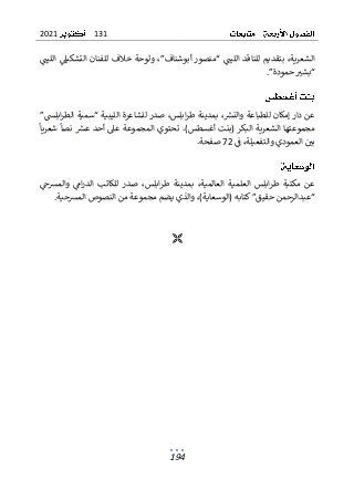 131
2021
194
‫الليت‬ ‫التشكيىل‬ ‫للفنان‬ ‫خالف‬ ‫ولوحة‬ ،”‫أبوشناف‬ ‫“منصور‬ ‫الليت‬ ‫للناقد‬ ‫بتقديم‬ ،‫الشعرية‬
.”‫حمودة‬ ‫“بشب‬
”‫ابلس‬‫ر‬‫الط‬ ‫“سمية‬ ‫الليبية‬ ‫للشاعرة‬ ‫صدر‬ ،‫ابلس‬‫ر‬‫ط‬ ‫بمدينة‬ ،‫والنرس‬ ‫للطباعة‬ ‫إمكان‬ ‫دار‬ ‫عن‬
‫ا‬ ‫الشعرية‬ ‫مجموعتها‬
‫لب‬
‫(بن‬ ‫كر‬
‫ت‬
‫عىل‬ ‫المجموعة‬ ‫تحتوي‬ .)‫أغسطس‬
‫أحد‬
‫شعريا‬ ‫نصا‬ ‫عرس‬
‫ف‬ ،‫والتفعيلة‬ ‫العمودي‬ ‫بي‬
72
.‫صفحة‬
‫والمرسح‬ ‫ام‬‫ر‬‫الد‬ ‫للكاتب‬ ‫صدر‬ ،‫ابلس‬‫ر‬‫ط‬ ‫بمدينة‬ ،‫العالمية‬ ‫العلمية‬ ‫ابلس‬‫ر‬‫ط‬ ‫مكتبة‬ ‫عن‬
.‫المرسحية‬ ‫النصوص‬ ‫من‬ ‫مجموعة‬ ‫يضم‬ ‫والذي‬ ،)‫(الوسعاية‬ ‫كتابه‬”‫حقيق‬ ‫“عبدالرحمن‬

 