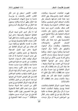 131
2021
20
‫ومكتبات‬ ،‫المدرسية‬ ‫المكتبات‬ ‫ظهرت‬
‫كذلك‬ ‫وه‬ ،‫والمتوسطة‬ ،‫العليا‬ ‫المعاهد‬
‫مثل‬ ‫بالمجان‬ ‫خدماتها‬ ‫تقدم‬ ‫عامة‬ ‫شبه‬
‫للمعلم‬ ‫العاىل‬ ‫المعاهد‬ ‫مكتبات‬
‫ومكتبة‬ ،‫ي‬
‫كما‬ ،‫ها‬‫وغب‬ ‫الدبلوماسية‬ ‫العالقات‬ ‫معهد‬
‫ك‬
‫هناك‬ ‫انت‬
‫عامة‬ ‫شبه‬ ‫أخرى‬ ‫مكتبات‬
‫مكتبات‬ ‫مثل‬ ‫والزوار‬ ‫بالعاملي‬ ‫خاصة‬
‫العرن‬ ‫الخليج‬ ‫كة‬
‫رس‬ ‫مثل‬ ‫النفطية‬ ‫كات‬
‫الش‬
‫المكتبات‬ ‫كانت‬ ‫وكذلك‬ ،‫ها‬‫وغب‬
‫مكتبة‬ ‫مثل‬ ‫عامة‬ ‫شبه‬ ‫وه‬ ‫التخصصية‬
‫والموصالت‬ ‫االجتماع‬ ‫الضمان‬
‫ومكتبا‬ ،‫والتخطيط‬
‫البحوث‬ ‫اكز‬‫ر‬‫م‬ ‫ت‬
‫البحوث‬ ‫كز‬
‫مر‬ ‫مكتبة‬ ‫مثل‬ ‫والتوثيق‬
‫الص‬
‫ومكتبة‬ ،‫النفط‬ ‫بحوث‬ ‫ومكتبة‬ ‫ناعية‬
‫األخرص‬ ‫اسات‬‫ر‬‫د‬ ‫كز‬
‫ومر‬ ،‫اعية‬‫ر‬‫الز‬ ‫البحوث‬
‫هذه‬ ‫أموال‬ ‫من‬ ‫األكب‬ ‫نصيب‬ ‫له‬ ‫كان‬ ‫والذي‬
‫الثقافية‬ ‫الواجهة‬ ‫هو‬ ‫وصار‬ ‫اكز‬‫ر‬‫الم‬
، ‫ها‬‫وغب‬ ‫الدولة‬ ‫بها‬ ‫اهتمت‬ ‫الت‬ ‫الوحيدة‬
‫عام‬ ‫بأن‬ ‫أشب‬ ‫وقد‬ ‫هذا‬
1961
‫م‬
‫عدد‬ ‫كان‬
‫ثم‬ ‫اكز‬‫ر‬‫م‬ ‫خمسة‬ ‫ليبيا‬ ‫ف‬ ‫الثقافية‬ ‫اكز‬‫ر‬‫الم‬
‫ص‬
‫عام‬ ‫ارت‬
1980
‫م‬
147
‫أما‬ ،‫ثقاف‬ ‫كز‬
‫مر‬
‫عام‬ ‫كان‬ ‫فقد‬ ‫العامة‬ ‫المكتبات‬
161
‫م‬
‫عام‬ ‫وصار‬ ‫مكتبات‬ ‫سبعة‬
1980
‫م‬
27
‫مكتبة‬
(17).
‫والمكتبات‬ ‫الثقافية‬ ‫اكز‬‫ر‬‫الم‬ ‫ت‬‫اعتب‬ ‫وطبعا‬
‫العامة‬ ‫المكتبات‬ ‫وظيفة‬ ‫يؤديان‬ ‫العامة‬
‫ثقاف‬ ‫كز‬
‫مر‬ ‫كل‬ ‫أن‬ ‫حيث‬
‫مكتبة‬ ‫به‬ ‫ملحقة‬
‫ونش‬ ‫تثقيف‬ ‫ف‬ ‫دور‬ ‫لها‬ ‫وكان‬ ‫عامة‬
‫الفكر‬
‫اسات‬‫ر‬‫د‬ ‫كز‬
‫مر‬ ‫أن‬ ‫لدرجة‬ ‫المواطني‬ ‫بي‬
‫فكر‬ ‫نش‬ ‫ف‬ ‫استغل‬ ‫األخرص‬ ‫الكتاب‬
‫مؤسسة‬ ‫به‬ ‫وألحقت‬ ‫األخرص‬ ‫الكتاب‬
‫ف‬ ‫المتخصصة‬ ‫الشهائد‬ ‫تمنح‬ ‫به‬ ‫خاصة‬
‫يحملون‬ ‫ودكاترة‬ ‫أساتذة‬ ‫وظهر‬ ‫الفكر‬ ‫هذا‬
‫وط‬ ‫أصدر‬ ‫وقد‬ ‫كز‬
‫المر‬ ‫هذا‬ ‫من‬ ‫الفكر‬ ‫هذا‬
‫بع‬
‫ومجالت‬ ‫كتب‬‫كز‬
‫المر‬ ‫ونش‬
.
‫الذ‬ ‫الدور‬ ‫ننكر‬ ‫ال‬ ‫كما‬
‫اكز‬‫ر‬‫الم‬ ‫لعبته‬ ‫ي‬
‫ليبيا‬ ‫داخل‬ ‫والصديقة‬ ‫الشقيقة‬ ‫الثقافية‬
‫أيضا‬ ‫فه‬ ‫عامة‬ ‫مكتبات‬ ‫تحوي‬ ‫كانت‬ ‫والت‬
‫من‬ ‫وتوعية‬ ‫وتعليمية‬ ‫ثقافية‬ ‫ات‬‫ر‬‫منا‬ ‫كانت‬
‫حيث‬ ‫اكزها‬‫ر‬‫وم‬ ‫مكتباتها‬ ‫تقدمه‬ ‫ما‬ ‫خالل‬
‫غب‬ ‫الثقافية‬ ‫اكز‬‫ر‬‫للم‬ ‫كبب‬ ‫دور‬ ‫هناك‬ ‫كان‬
‫اللي‬
‫الصديقة‬ ‫للدول‬ ‫ليبيا‬ ‫داخل‬ ‫بية‬
‫و‬ ‫تعليم‬ ‫ف‬ ‫والشقيقة‬
‫المواطني‬ ‫تثقيف‬
‫هذه‬ ‫أن‬ ‫إال‬ ‫الماضية‬ ‫السنوات‬ ‫مدى‬ ‫عىل‬
‫الماضية‬ ‫السنوات‬ ‫خالل‬ ‫توقفت‬ ‫اكز‬‫ر‬‫الم‬
‫للمواطني‬ ‫خدماتها‬ ‫تقديم‬ ‫عن‬ ‫وانقطعت‬
‫بعد‬ ‫خاصة‬
2011
‫معدمة‬ ‫صارت‬ ‫حيث‬ ‫م‬
‫وجود‬ ‫وعدم‬ ،‫األمن‬ ‫توفر‬ ‫عدم‬ ‫بسبب‬
‫كان‬ ‫أن‬ ‫فبعد‬ ،‫سياس‬ ‫ار‬‫ر‬‫استق‬
‫اكز‬‫ر‬‫الم‬ ‫لهذه‬
‫المواطن‬ ‫وتعليم‬ ‫وتهذيب‬ ‫تثقيف‬ ‫ف‬ ‫دور‬
‫ي‬
‫تعيشها‬ ‫الت‬ ‫العارمة‬ ‫الفوض‬ ‫ظل‬ ‫ف‬ ‫قفلت‬
‫اير‬‫فب‬ ‫من‬ ‫عش‬ ‫السابع‬ ‫بعد‬ ‫ليبيا‬
2011
،‫م‬
‫تعليم‬ ‫ف‬ ‫دور‬ ‫الثقافية‬ ‫اكز‬‫ر‬‫الم‬ ‫لهذه‬ ‫كان‬‫لقد‬
‫صاحبة‬ ‫الدولة‬ ‫لغة‬ ‫الشباب‬ ‫من‬ ‫الكثب‬
‫ية‬‫االنجلب‬ ‫اللغة‬ ‫الكثب‬ ‫تعلم‬ ‫حيث‬ ‫كز‬
‫المر‬
‫الخص‬ ‫هذا‬ ‫وف‬
‫خليفة‬ ‫الكاتب‬ ‫يقول‬ ‫وص‬
‫حسي‬ ‫اءه‬‫ر‬‫أج‬ ‫حوار‬ ‫ف‬ ‫الفاخري‬
‫مخلوف‬
‫عام‬
1991
‫ف‬ ‫ية‬‫االنجلب‬ ‫اللغة‬ ‫درست‬ " :
 