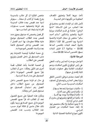 131
2021
30
‫األهداف‬ ‫وتحقيق‬ ‫كامال‬ ‫دورها‬ ‫تأخذ‬
‫الم‬
‫المدرسة‬ ‫داخل‬ ‫تكوينها‬ ‫من‬ ‫طلوبة‬
.
‫ف‬ ‫ة‬‫محاض‬ ‫لتقديم‬ ‫اإلعداد‬ ‫تم‬ ‫ذلك‬ ‫ألجل‬
‫"نادية‬ ‫االستاذة‬ ‫قبل‬ ‫من‬ ‫الجانب‬ ‫هذا‬
‫ارة‬‫ز‬‫بو‬ ‫المكتبات‬ ‫قسم‬ ‫ف‬ ‫مفتشة‬ "‫الزعان‬
‫أحمد‬ ‫"سالم‬ ‫والدكتور‬ ‫والتعليم‬ ‫بية‬‫الب‬
‫اءة‬‫ر‬‫الق‬ ‫مجال‬ ‫ف‬ ‫مختص‬ "‫سالم‬
‫والتنمية‬
‫الخميس‬ ‫يوم‬ ‫ية‬‫البش‬
16
/
10
/
2014
‫ال‬ ‫بثانوية‬
‫الساعة‬ ‫بالخمس‬ ‫للبنات‬ ‫مجد‬
10:00
–
‫وبثانوية‬
17
‫للبنات‬ ‫اير‬‫فب‬
‫الساعة‬ ‫الخميس‬ ‫بسوق‬
04:00
‫مساء‬
.
‫الثانية‬ ‫المرحلة‬
:
‫الفعىل‬ ‫والبدء‬ ‫المدارس‬ ‫اء‬‫ر‬‫مد‬ ‫مع‬ ‫التواصل‬
‫ودعم‬ ‫المكتبات‬ ‫تكوين‬ ‫ف‬ ‫الواقع‬ ‫أرض‬ ‫عىل‬
‫وف‬ ‫القائمة‬ ‫المكتبات‬
‫تنفيذية‬ ‫خطوات‬ ‫ق‬
)‫حينها‬ ‫ف‬ ‫(تقدم‬ ‫ثابتة‬
.
‫منتد‬ ‫أعضاء‬ ‫قام‬
‫الثقاف‬ ‫الخمس‬ ‫شواط‬ ‫ى‬
‫تصنيف‬ ‫إىل‬ ‫وتوصلوا‬ ‫المدارس‬ ‫بعض‬ ‫بزيارة‬
‫التاىل‬ ‫حسب‬ ‫المدرسية‬ ‫المكتبات‬
:
1
-
)‫بسيط‬ ‫(عددها‬ ‫نموذجية‬ ‫مكتبات‬
.
2
-
)‫أثاث‬ ‫دون‬ ‫مكان‬ ‫(حب‬ ‫مكتبة‬
.
3
-
)‫كتب‬‫بها‬ ‫يوجد‬ ‫وال‬ ‫(مؤثثة‬ ‫مكتبة‬
.
4
-
‫اق‬ ‫ثم‬ ‫مكتبة‬
‫وتحوي‬ ‫فالها‬
‫أو‬ ‫مخزن‬ ‫إىل‬ ‫لها‬
‫إدارة‬ ‫أو‬ ‫اس‬‫ر‬‫د‬ ‫فصل‬
.
5
-
‫ال‬
‫لها‬ ‫مخصص‬ ‫مكان‬ ‫وال‬ ‫لمكتبة‬ ‫وجود‬
.
6
-
‫الجدول‬ ‫من‬ ‫المكتبات‬ ‫حصة‬ ‫إلغاء‬
‫اس‬‫ر‬‫الد‬
.
‫الذاتية‬ ‫الفصلية‬ ‫المكتبة‬ ‫نموذج‬ ‫تكوين‬
‫بالمدرسة‬ ‫طالب‬ ‫كل‬ ‫أن‬ ‫الفكرة‬ ‫ملخص‬
‫سيتوفر‬ ...‫مجلة‬ ‫أو‬ ‫كتاب‬ ‫أو‬ ‫بقصة‬ ‫ع‬
‫يتب‬
‫ال‬ ‫طالب‬ ‫بعدد‬ ‫قصص‬ ‫عدد‬ ‫لدينا‬
‫مدرسة‬
‫مستويات‬ ‫حسب‬ ‫وتصنيفها‬ ‫فرزها‬ ‫يتم‬
‫واستبعاد‬ ‫اءة‬‫ر‬‫الق‬
‫منها‬ ‫المناسب‬ ‫غب‬
.
‫عدد‬ ‫يحوي‬ ‫صندوق‬ ‫له‬ ‫يخصص‬ ‫فصل‬ ‫كل‬
‫موضح‬ ‫الصندوق‬ ‫الطالب‬ ‫بعدد‬ ‫قصص‬
/ ‫الفصل‬ ‫اسم‬ :‫بها‬ ‫معلومات‬ ‫بطاقة‬ ‫عليه‬
‫قائمة‬ ‫الصندوق‬ ‫وداخل‬ ‫القصص‬ ‫عدد‬
‫به‬ ‫الموجودة‬ ‫القصص‬ ‫وأسماء‬ ‫بعدد‬
.
‫االحت‬ ‫أوحصة‬ ‫المكتبة‬ ‫حصة‬ ‫ف‬
‫يتم‬ ‫ياط‬
‫دا‬ ‫إىل‬ ‫الصندوق‬ ‫جلب‬
‫ع‬ ‫وتوزي‬ ‫الفصل‬ ‫خل‬
‫ا‬ ‫عىل‬ ‫القصص‬
‫لطالب‬
.
‫قصة‬ ‫الطالب‬ ‫يأخذ‬ ‫القادمة‬ ‫الحصة‬ ‫ف‬
‫الطالب‬ ‫أن‬ ‫حت‬ ..‫وهكذا‬ ‫األوىل‬ ‫غب‬ ‫أخرى‬
‫داخل‬ ‫الموجودة‬ ‫القصص‬ ‫جميع‬ ‫أ‬‫ر‬‫يق‬
‫اسية‬‫ر‬‫الد‬ ‫السنة‬ ‫مدار‬ ‫عىل‬ ‫الصندوق‬
.
‫داخل‬ ‫القصص‬ ‫جميع‬ ‫اءة‬‫ر‬‫ق‬ ‫تم‬ ‫حال‬ ‫ف‬
‫داخل‬ ‫الطالب‬ ‫جميع‬ ‫من‬ ‫الصندوق‬
‫ا‬
‫مع‬ ‫الصندوق‬ ‫استبدال‬ ‫يتم‬ ‫لفصل‬
‫وهكذا‬ ،‫آخر‬ ‫فصل‬ ‫صندوق‬
.
‫هذ‬ ‫ار‬‫ر‬‫وبتك‬
‫الفصول‬ ‫جميع‬ ‫عىل‬ ‫العملية‬ ‫ه‬
‫القصص‬ ‫جميع‬ ‫أ‬‫ر‬‫ق‬ ‫قد‬ ‫الطالب‬ ‫أن‬ ‫نجد‬
‫يكون‬ ‫وربما‬ ‫الصناديق‬ ‫جميع‬ ‫ف‬ ‫الموجودة‬
‫حسب‬ ‫أعوام‬ ‫ثالثة‬ ‫أو‬ ‫عامي‬ ‫خالل‬ ‫ذلك‬
‫القصص‬ ‫عدد‬ ‫وحسب‬ ‫الطالب‬ ‫عدد‬
‫الموجودة‬
 