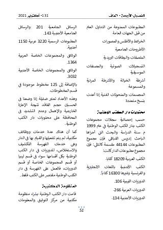 131
2021
51
‫الم‬ ‫المطبوعات‬
‫العام‬ ‫التداول‬ ‫من‬ ‫منوعة‬
‫العامة‬ ‫الجهات‬ ‫قبل‬ ‫من‬
‫ات‬‫ر‬‫والمصو‬ ‫واألطلس‬ ‫ائط‬‫ر‬‫الخ‬
‫الجامعية‬ ‫األطروحات‬
‫يدية‬‫الب‬ ‫والبطاقات‬ ‫الملصقات‬
‫والمصنفات‬ ‫الصوتية‬ ‫التسجيالت‬
‫الموسيقية‬
‫المرئية‬ ‫طة‬‫واألرس‬ ‫الخيالة‬ ‫طة‬‫أرس‬
‫والمسموعة‬
‫أعدت‬ ‫إذا‬ ‫الفنية‬ ‫والمنحوتات‬ ‫المجسمات‬
‫بنسخ‬
‫متعددة‬
‫مجموعات‬ ‫سجالت‬ ‫إحصائية‬ ‫حسب‬
‫عام‬ ‫ف‬ ‫الوطنية‬ ‫الكتب‬ ‫بدار‬ ‫الكتب‬
1999
‫اها‬‫ر‬‫أج‬ ‫الت‬ ‫والبحث‬ ‫اسة‬‫ر‬‫الد‬ ‫سنة‬ ‫م‬
‫مجموع‬ ‫فإن‬ ‫القبائىل‬ ‫إدريس‬ ‫الباحث‬
‫المطبوعات‬
44144
‫فإن‬ :‫كالتاىل‬ ‫مقسمة‬
‫كانت‬‫الدار‬ ‫مطبوعات‬ ‫مجموع‬
:
‫العربية‬ ‫الكتب‬
18209
‫كتاب‬
.‫ا‬
‫الكتب‬
‫باللغ‬ ‫األجنبية‬
‫ية‬‫االنجلب‬ ‫ات‬
‫ها‬‫وغب‬ ‫والفرنسية‬
16300
.‫كتابا‬
‫الليبية‬ ‫الدوريات‬
106
.
‫العربية‬ ‫الدوريات‬
266
.
‫األجنبية‬ ‫الدوريات‬
134
.
‫الجامعية‬ ‫الرسائل‬
201
‫والرسائل‬
‫األجنبية‬ ‫الجامعية‬
143
.
‫الرسمية‬ ‫المطبوعات‬
3220
‫عربية‬
1150
‫أجنبية‬
.
‫العربية‬ ‫الخاصة‬ ‫والمجموعات‬ ‫الوثائق‬
1364
.
‫الوثائق‬
‫و‬
‫األجنبية‬ ‫الخاصة‬ ‫المجموعات‬
3032
.
‫إىل‬ ‫باإلضافة‬
125
‫ف‬ ‫موجودة‬ ‫مخطوط‬
‫المخطوطات‬ ‫قسم‬
.
‫ف‬ ‫وضعنا‬ ‫إذا‬ ‫ضئيلة‬ ‫تعتب‬ ‫األعداد‬ ‫وهذه‬
‫اإلعارة‬ ‫نتيجة‬ ‫الفاقد‬ ‫حجم‬ ‫الحسبان‬
‫ف‬ ‫التشديد‬ ‫وعدم‬ ‫واإلهمال‬ ‫الخارجية‬
‫الكتب‬ ‫دار‬ ‫محتويات‬ ‫عىل‬ ‫المحافظة‬
‫الوطنية‬
.
‫خدمات‬ ‫عدة‬ ‫هناك‬ ‫أن‬ ‫كما‬
‫ووظائف‬
‫مك‬
‫الدار‬ ‫ف‬ ‫بها‬ ‫والقيام‬ ‫تفعيلها‬ ‫يتم‬ ‫لم‬ ،‫تبية‬
‫التكشيف‬ ‫الفهرسة‬ ‫خدمات‬ ‫وه‬
‫الكتب‬ ‫دار‬ ‫ف‬ ‫للدوريات‬ ،‫واالستخالص‬
‫ليبيا‬ ‫قسم‬ ‫ف‬ ‫سواء‬ ‫أقسامها‬ ‫بكل‬ ‫الوطنية‬
‫قسم‬ ‫أو‬ ‫الخاصة‬ ‫المجموعات‬ ‫قسم‬ ‫أو‬
‫دار‬ ‫ف‬ ‫الفهرسة‬ ‫عىل‬ ‫فالعمل‬ ،‫الدوريات‬
‫فقط‬ ‫الكتب‬ ‫عىل‬ ‫مقترص‬ ‫الوطنية‬ ‫الكتب‬
.
‫منظومة‬ ‫اء‬‫بش‬ ‫الوطنية‬ ‫الكتب‬ ‫دار‬ ‫قامت‬
‫والمعلومات‬ ‫التوثيق‬ ‫كز‬
‫مر‬ ‫ن‬‫م‬ ‫مكتبية‬
 