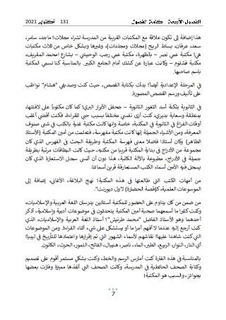 131
2021
7
،‫سامر‬ ،‫ماجد‬ ‫مجالت؛‬ ‫اء‬‫لش‬ ‫المدرسة‬ ‫من‬ ‫القريبة‬ ‫المكتبات‬ ‫مع‬ ‫عالقة‬ ‫تكون‬ ‫إىل‬ ‫إضافة‬ ‫هذا‬
‫مكتبات‬ ‫ثالث‬ ‫من‬ ‫خاص‬ ‫وبشكل‬ ‫ها‬‫وغي‬ ،)‫ومجلدات‬ ‫(مجالت‬ ‫ـح‬‫ـ‬‫ـ‬‫ـ‬‫ي‬‫الر‬ ‫بساط‬ ،‫عرفان‬ ،‫سعد‬
‫نرص‬ ‫عم‬ ‫مكتبة‬ ‫؛‬‫ه‬
–
‫الوحيش‬ ‫رجب‬ ‫عم‬ ‫مكتبة‬ ،‫بالظهرة‬
–
‫امحمد‬ ‫ع‬
‫بشار‬
،‫المقريف‬
‫فشلوم‬ ‫مكتبة‬
–
‫عبار‬ ‫وكانت‬
‫الكبي‬ ‫الجامع‬ ‫أمام‬ ‫كشك‬ ‫عن‬ ‫ة‬
.
‫المكتبة‬ ‫نسم‬ ‫كنا‬ ‫بالمناسبة‬
‫باسم‬
‫صاحبها‬
.
‫اإلعدادية‬ ‫المرحلة‬ ‫ف‬
‫؛‬‫أيضا‬
‫بدأت‬
‫ب‬
‫نواظب‬ "‫"هشام‬ ‫وصديق‬ ‫كنت‬ ‫حيث‬ ،‫القصص‬ ‫كتابة‬
‫المصورة‬ ‫القصص‬ ‫ورسم‬ ‫تأليف‬ ‫عىل‬
.
‫الثانوية‬ ‫الثغور‬ ‫أسد‬ ‫بثكنة‬ ‫الثانوية‬ ‫ف‬
–
‫األب‬ ‫جحفل‬
‫ي‬‫الي‬ ‫ار‬‫ر‬
‫مكت‬ ‫كان‬ ‫كما‬ ‫؛‬
‫عىل‬ ‫وبا‬
‫الفت‬
‫تها‬
،
‫مخ‬ ‫نفش‬ ‫أرى‬ ‫كنت‬ ،‫بديري‬ ‫وسعاية‬ ‫بمنطقة‬
‫ت‬
‫ل‬
‫أقض‬ ‫فكنت‬ ،‫اءة‬‫ر‬‫للق‬ ‫حت‬ ‫بسبب‬ ‫فا‬
‫أ‬
‫غلب‬
‫صنوف‬ ‫شت‬ ‫ف‬ ‫بالكتب‬ ‫غنية‬ ‫مكتبة‬ ‫كانت‬‫وإنها‬ ‫خاصة‬ ،‫المكتبة‬ ‫ف‬ ‫الثانوية‬ ‫ف‬ ‫اغ‬‫ر‬‫الف‬ ‫أوقات‬
‫فتعلمت‬ ،‫مفهرسة‬ ‫مكتبة‬ ‫كانت‬‫إنها‬ ‫الجميلة‬ ‫األشياء‬ ‫ومن‬ ،‫المعرفة‬
‫المكتبة‬ ‫أمي‬ ‫من‬
(
‫األستاذ‬
‫الطاهر‬
)
‫الفهرس‬ ‫ف‬ ‫البحث‬ ‫وطريقة‬ ‫المكتبة‬ ‫فهرسة‬ ‫معت‬ ‫فاضال‬ ‫أستاذا‬ ‫وكان‬
‫كان‬ ‫الذي‬
‫بدا‬ ‫ف‬ ‫اج‬‫ر‬‫األد‬ ‫من‬ ‫مجموعة‬
‫مكتبه‬ ‫من‬ ‫قريبا‬ ‫المكتبة‬ ‫ية‬
‫مرت‬ ‫البطاقات‬ ‫كانت‬ ‫حيث‬ ،
‫بطريقة‬ ‫بة‬
‫الكاتبة‬ ‫باآللة‬ ‫مطبوعة‬ ،‫اج‬‫ر‬‫األد‬ ‫ف‬ ‫جميلة‬
‫دون‬ ‫هذا‬ ،
‫أن‬
‫أنش‬
‫كان‬ ‫الذي‬ ‫االستعارة‬ ‫سجل‬
‫األ‬ ‫فيه‬ ‫يسجل‬
‫أسماء‬ ‫مي‬
‫أ‬ ‫قرين‬ ‫المستعارقة‬ ‫الكتب‬
.‫سمائنا‬
‫إىل‬ ‫إضافة‬ ،‫األغان‬ ،‫البالغة‬ ‫نهج‬ ‫المكتبة؛‬ ‫هذه‬ ‫ف‬ ‫طالعتها‬ ‫الت‬ ‫الكتب‬ ‫أمهات‬ ‫من‬
‫العلمية‬ ‫الموسوعات‬
‫ك‬،
(‫ـ‬
‫قصة‬
‫ـ"ول‬‫ل‬ )‫الحضارة‬
‫د‬
"‫يورنت‬
.
،‫واإلسالميات‬ ‫العربية‬ ‫اللغة‬ ‫يدرسان‬ ‫أستاذين‬ ‫للمكتبة‬ ‫الحضور‬ ‫عىل‬ ‫يداوم‬ ‫كان‬ ‫من‬ ‫ضمن‬ ‫من‬
‫ك‬ ‫وكنت‬
‫أسم‬ ‫ما‬ ‫ا‬‫ثي‬
‫ع‬
‫ه‬
‫ف‬ ‫يتحدثون‬ ‫المكتبة‬ ‫أمي‬ ‫صحبة‬ ‫ما‬
‫أذكر‬ ،‫وإسالمية‬ ‫أدبية‬ ‫موضوعات‬
‫الذي‬ ،‫واإلسالميات‬ ‫العربية‬ ‫اللغة‬ ‫أستاذ‬ ‫طرنيش"؛‬ ‫"محمد‬ ‫الفاضل‬ ‫األستاذ‬ ‫وهو‬ ‫أحدهما‬
‫اءة‬‫ر‬‫الق‬ ‫أثناء‬ ‫ء‬‫ش‬ ‫عىل‬ ‫يستشكل‬ ‫أو‬ ‫ما‬ ‫ا‬‫ر‬‫أم‬ ‫أفهم‬ ‫ال‬ ‫عندما‬ ‫إليه‬ ‫أرجع‬ ‫كنت‬
.
‫الموضوعات‬ ‫ومن‬
‫عليها‬ ‫شاهدا‬ ‫كنت‬ ‫الت‬
‫الشهو‬ ‫ألسماء‬ ‫نقاشهم‬ ‫؛‬
‫الت‬ ‫ر‬
‫ليبيا؛‬ ‫ف‬ ‫ـخ‬‫ـ‬‫ـ‬‫ـ‬‫ي‬‫للتأر‬ ‫واعتمادها‬ ‫ارها‬‫ر‬‫إق‬ ‫تم‬
‫النا‬ ‫أي‬
،‫الربيع‬ ،‫النوار‬ ،‫ر‬
‫الطي‬
،
‫ه‬ ،‫نارص‬ ،‫الماء‬
.‫الكانون‬ ،‫الحرث‬ ،‫التمور‬ ،‫الفاتح‬ ،‫نيبال‬
‫ا‬ ‫أمارس‬ ‫كنت‬ ‫ة‬‫الفي‬ ‫هذه‬ ‫ف‬ ‫بالمناسبة‬
،‫والخط‬ ‫لرسم‬
‫بشكل‬ ‫وكنت‬
‫تصميم‬ ‫عىل‬ ‫أقوم‬ ‫مستمر‬
‫وك‬
‫بعضها‬ ‫وفازت‬ ‫ة‬‫ممي‬ ‫أنفذها‬ ‫الت‬ ‫الصحف‬ ‫وكانت‬ ،‫المدرسة‬ ‫ف‬ ‫الحائطية‬ ‫الصحف‬ ‫تابة‬
‫بجوائ‬
‫المكتبة‬‫هو‬ ‫والسبب‬ ،‫ـ‬‫ز‬
!
 