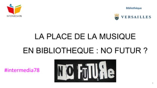 LA PLACE DE LA MUSIQUE
EN BIBLIOTHEQUE : NO FUTUR ?
Bibliothèque
#intermedia78
1
 