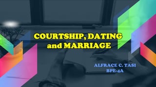 COURTSHIP, DATING
and MARRIAGE
ALFRACE C. TASI
BPE-4A
 