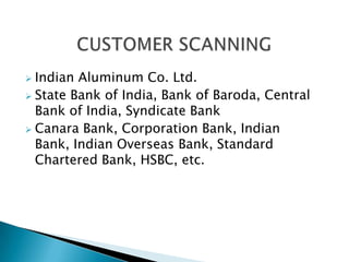  Indian Aluminum Co. Ltd.
 State Bank of India, Bank of Baroda, Central
  Bank of India, Syndicate Bank
 Canara Bank, Corporation Bank, Indian
  Bank, Indian Overseas Bank, Standard
  Chartered Bank, HSBC, etc.
 