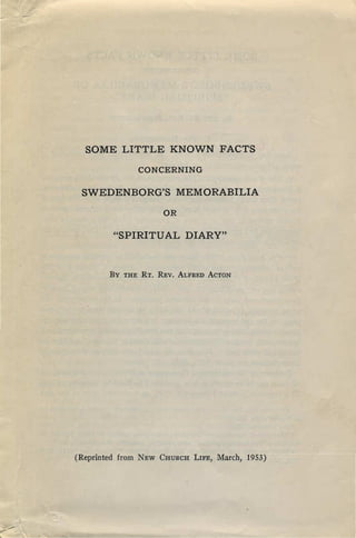 SOME LITTLE KNOWN FACTS
                  CONCERNING


 SWEDENBORG'S MEMORABILIA

                       OR


          "SPIRITUAL DIARY"


         By   THE RT. REV. ALFRED ACTON




(Reprinted from   NEW CHURCH LIFE,   March, 1953)
 