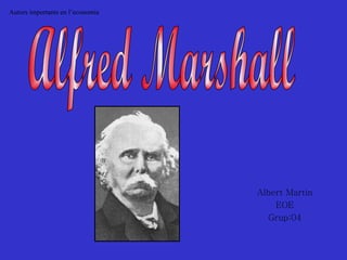 Albert Martín EOE Grup:04 Alfred Marshall Autors importants en l’economia 