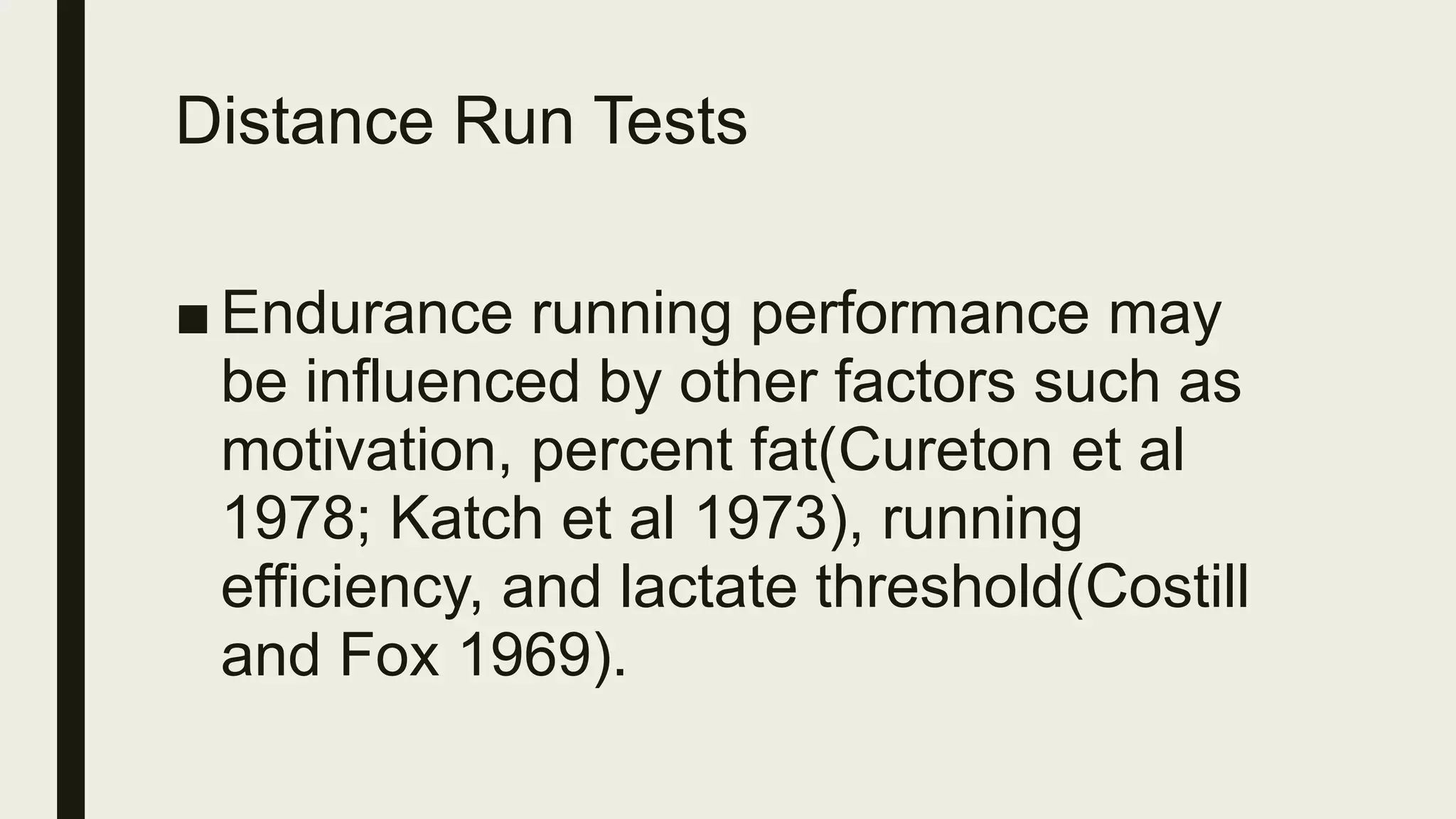 Distance Run Tests
■ Endurance running performance may
be influenced by other factors such as
motivation, percent fat(Cureton et al
1978; Katch et al 1973), running
efficiency, and lactate threshold(Costill
and Fox 1969).
 