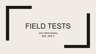 FIELD TESTS
John Alfred Abalos
BPE- SPE 3
 